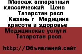 Массаж аппаратный, классический › Цена ­ 600 - Татарстан респ., Казань г. Медицина, красота и здоровье » Медицинские услуги   . Татарстан респ.